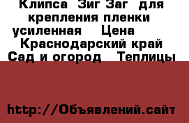 Клипса “Зиг-Заг“ для крепления пленки (усиленная) › Цена ­ 95 - Краснодарский край Сад и огород » Теплицы   
